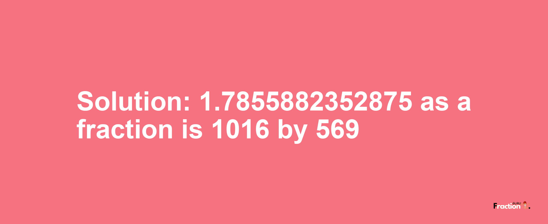 Solution:1.7855882352875 as a fraction is 1016/569